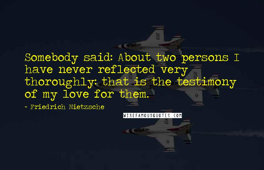 Friedrich Nietzsche Quotes: Somebody said: About two persons I have never reflected very thoroughly: that is the testimony of my love for them.