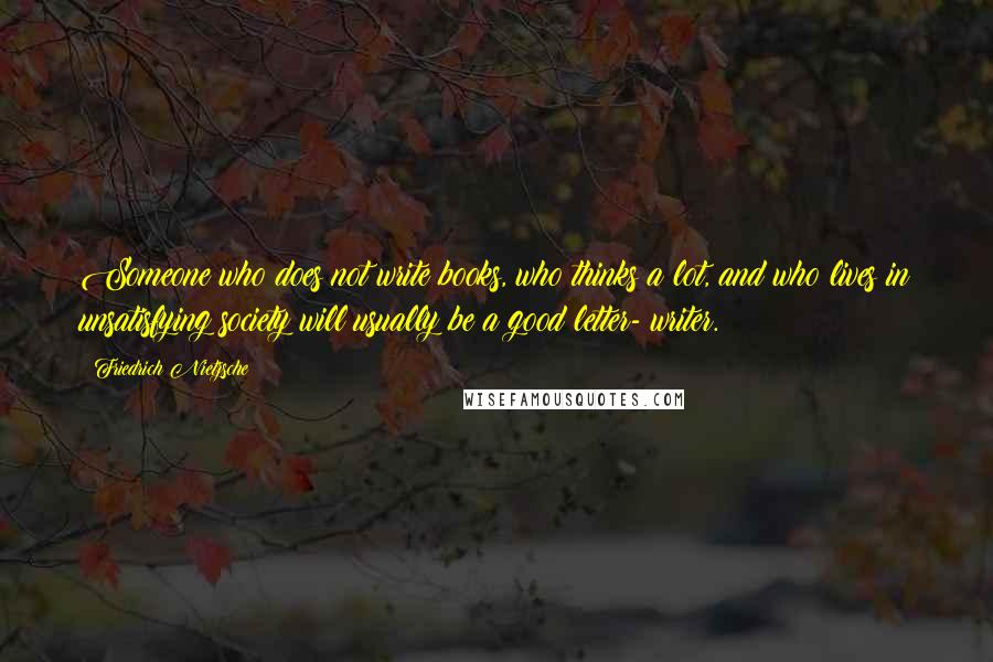 Friedrich Nietzsche Quotes: Someone who does not write books, who thinks a lot, and who lives in unsatisfying society will usually be a good letter- writer.
