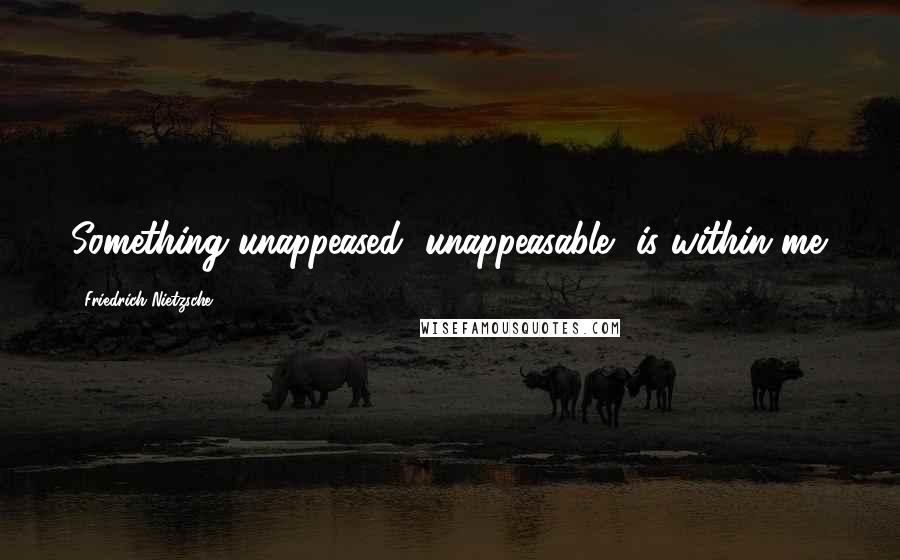 Friedrich Nietzsche Quotes: Something unappeased, unappeasable, is within me.