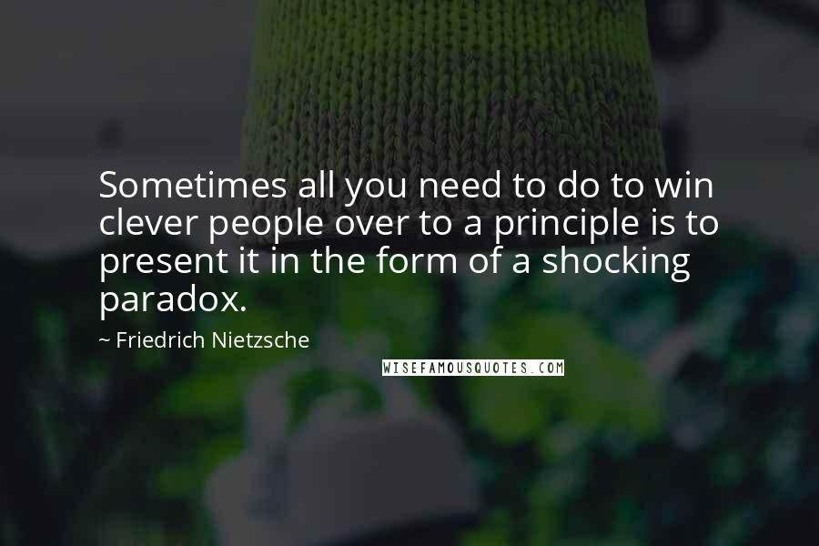 Friedrich Nietzsche Quotes: Sometimes all you need to do to win clever people over to a principle is to present it in the form of a shocking paradox.