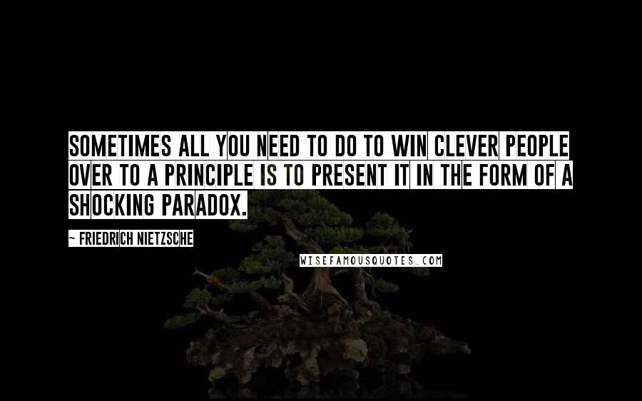 Friedrich Nietzsche Quotes: Sometimes all you need to do to win clever people over to a principle is to present it in the form of a shocking paradox.