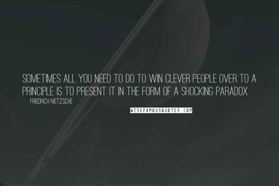 Friedrich Nietzsche Quotes: Sometimes all you need to do to win clever people over to a principle is to present it in the form of a shocking paradox.