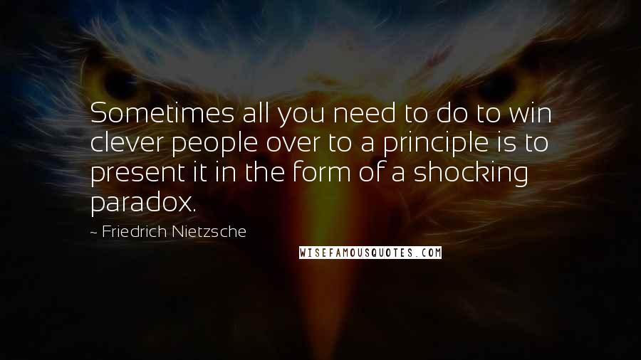 Friedrich Nietzsche Quotes: Sometimes all you need to do to win clever people over to a principle is to present it in the form of a shocking paradox.