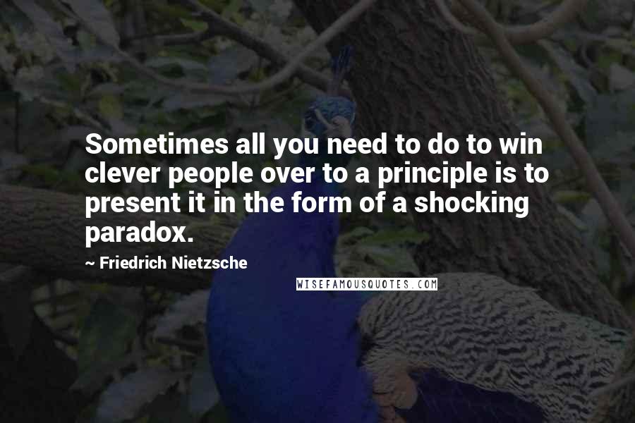 Friedrich Nietzsche Quotes: Sometimes all you need to do to win clever people over to a principle is to present it in the form of a shocking paradox.