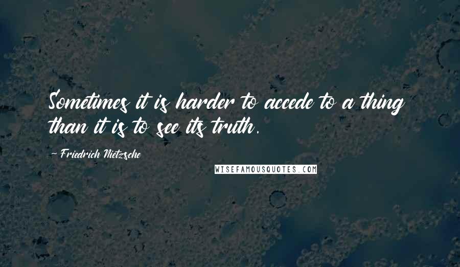 Friedrich Nietzsche Quotes: Sometimes it is harder to accede to a thing than it is to see its truth.