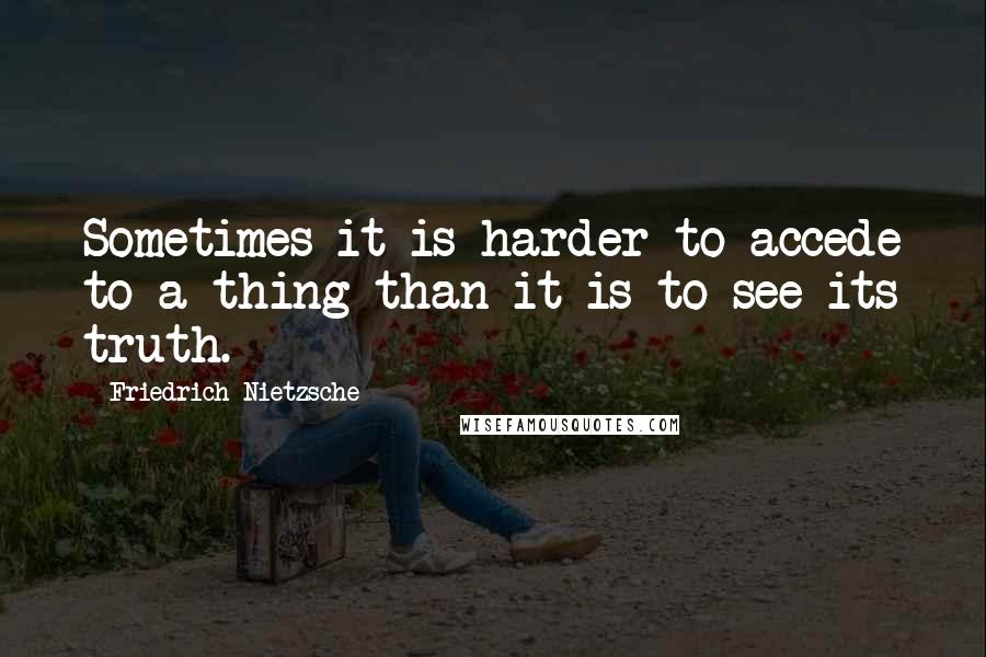 Friedrich Nietzsche Quotes: Sometimes it is harder to accede to a thing than it is to see its truth.