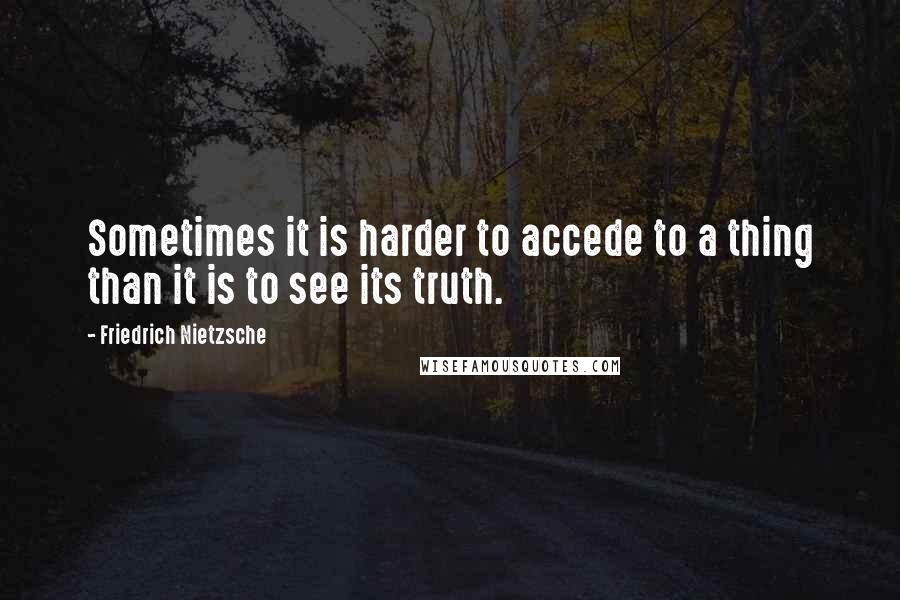 Friedrich Nietzsche Quotes: Sometimes it is harder to accede to a thing than it is to see its truth.