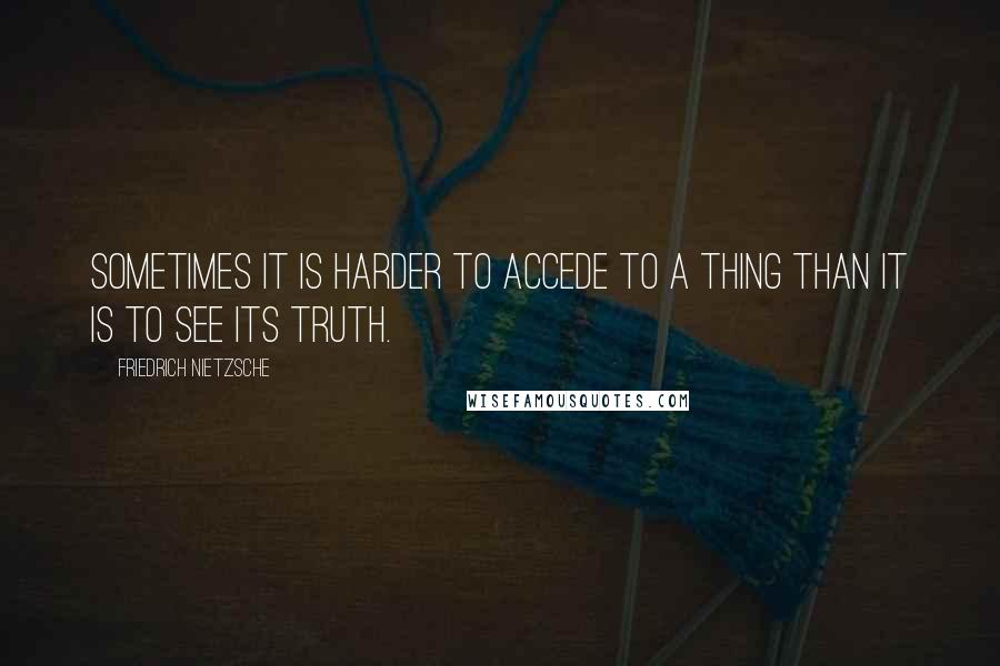 Friedrich Nietzsche Quotes: Sometimes it is harder to accede to a thing than it is to see its truth.