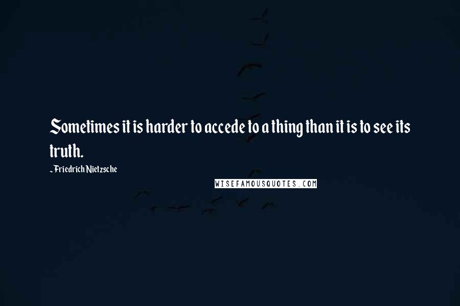 Friedrich Nietzsche Quotes: Sometimes it is harder to accede to a thing than it is to see its truth.