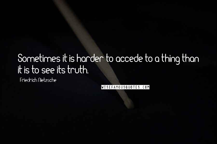 Friedrich Nietzsche Quotes: Sometimes it is harder to accede to a thing than it is to see its truth.