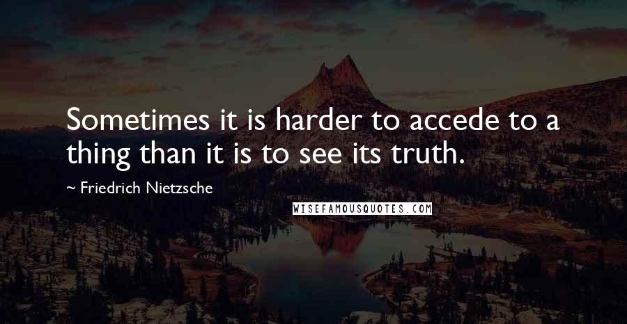 Friedrich Nietzsche Quotes: Sometimes it is harder to accede to a thing than it is to see its truth.