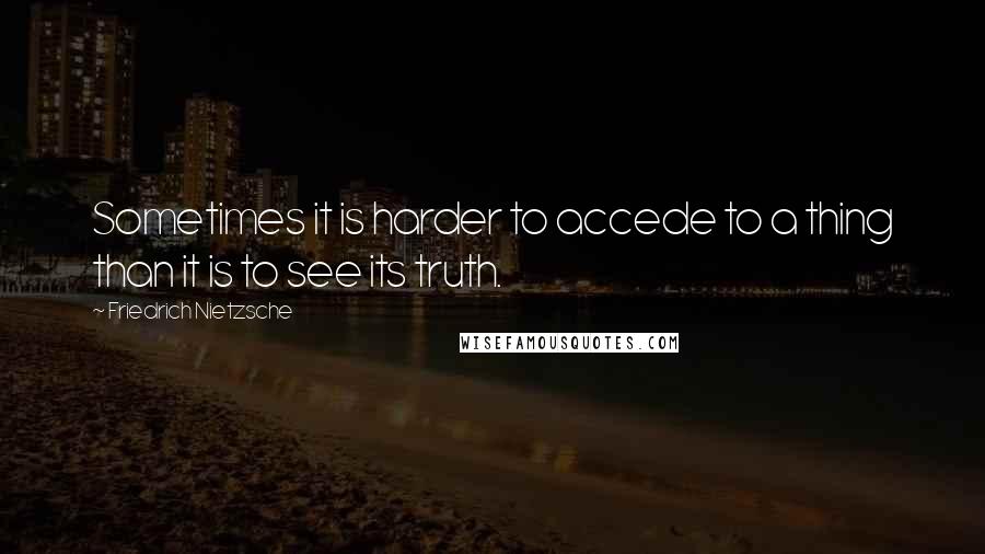 Friedrich Nietzsche Quotes: Sometimes it is harder to accede to a thing than it is to see its truth.