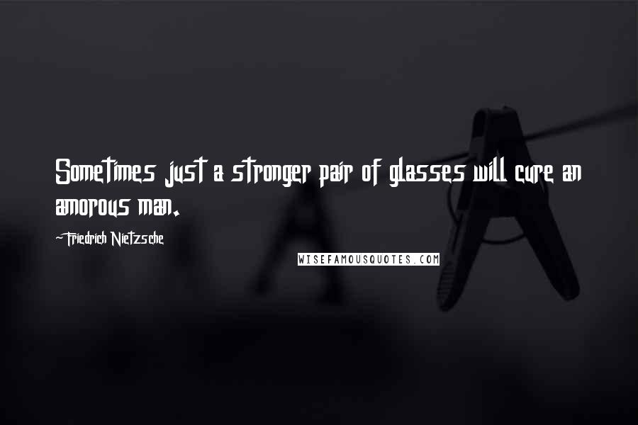 Friedrich Nietzsche Quotes: Sometimes just a stronger pair of glasses will cure an amorous man.
