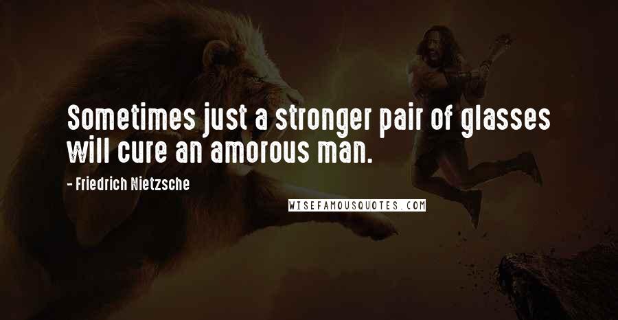 Friedrich Nietzsche Quotes: Sometimes just a stronger pair of glasses will cure an amorous man.