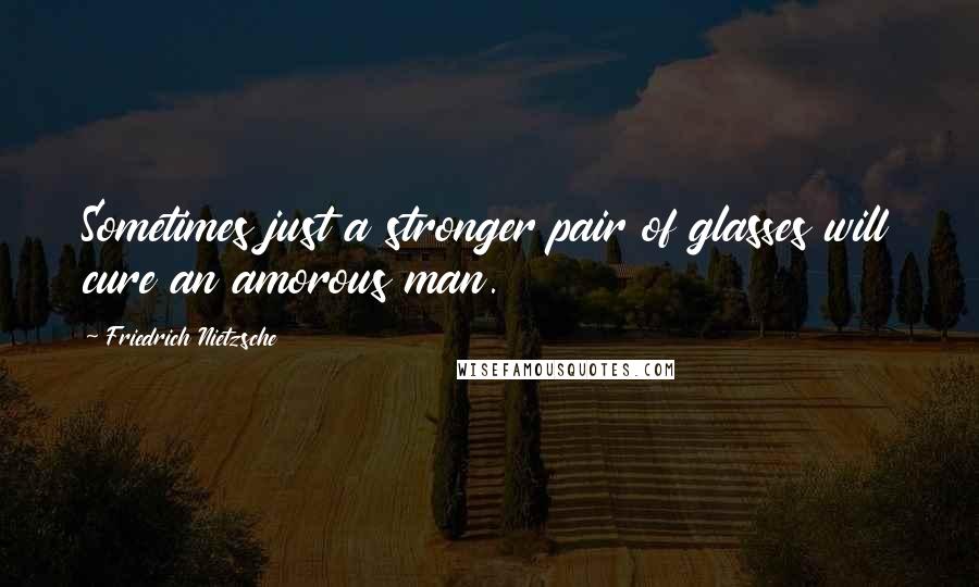 Friedrich Nietzsche Quotes: Sometimes just a stronger pair of glasses will cure an amorous man.