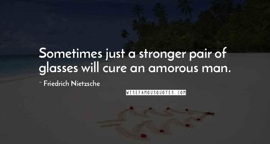 Friedrich Nietzsche Quotes: Sometimes just a stronger pair of glasses will cure an amorous man.