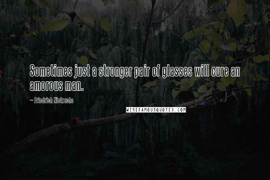 Friedrich Nietzsche Quotes: Sometimes just a stronger pair of glasses will cure an amorous man.