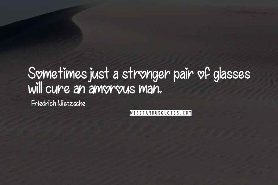 Friedrich Nietzsche Quotes: Sometimes just a stronger pair of glasses will cure an amorous man.
