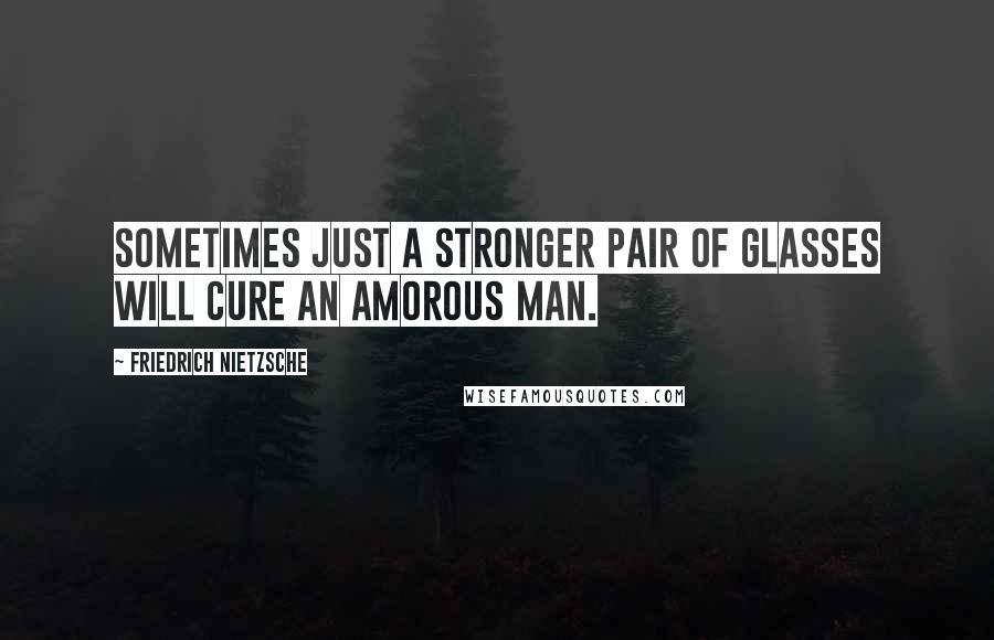 Friedrich Nietzsche Quotes: Sometimes just a stronger pair of glasses will cure an amorous man.