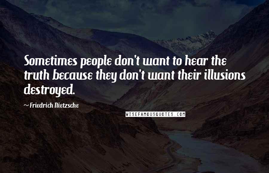 Friedrich Nietzsche Quotes: Sometimes people don't want to hear the truth because they don't want their illusions destroyed.
