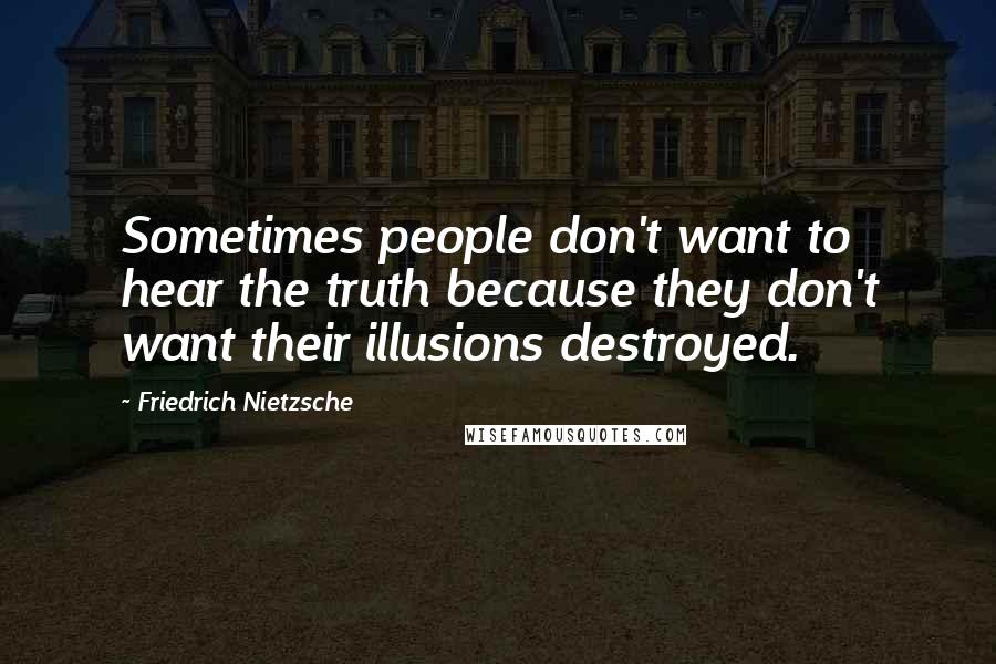 Friedrich Nietzsche Quotes: Sometimes people don't want to hear the truth because they don't want their illusions destroyed.