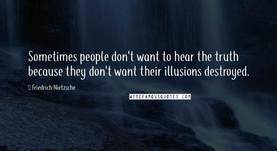 Friedrich Nietzsche Quotes: Sometimes people don't want to hear the truth because they don't want their illusions destroyed.