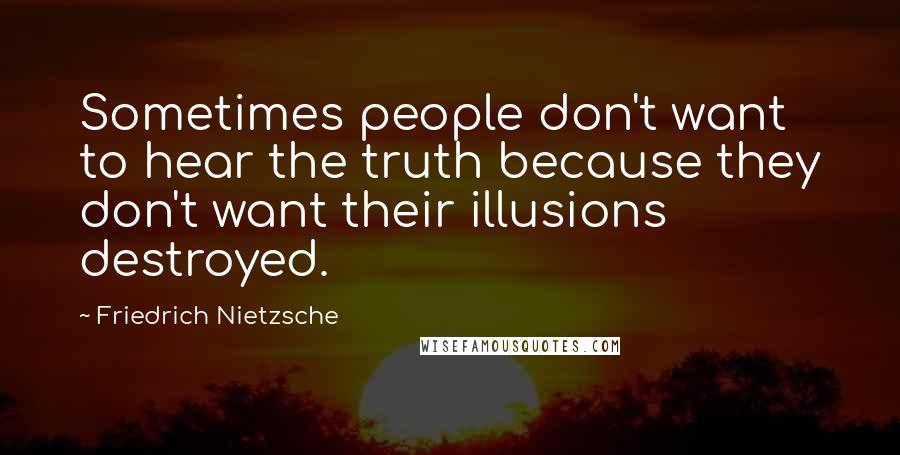 Friedrich Nietzsche Quotes: Sometimes people don't want to hear the truth because they don't want their illusions destroyed.