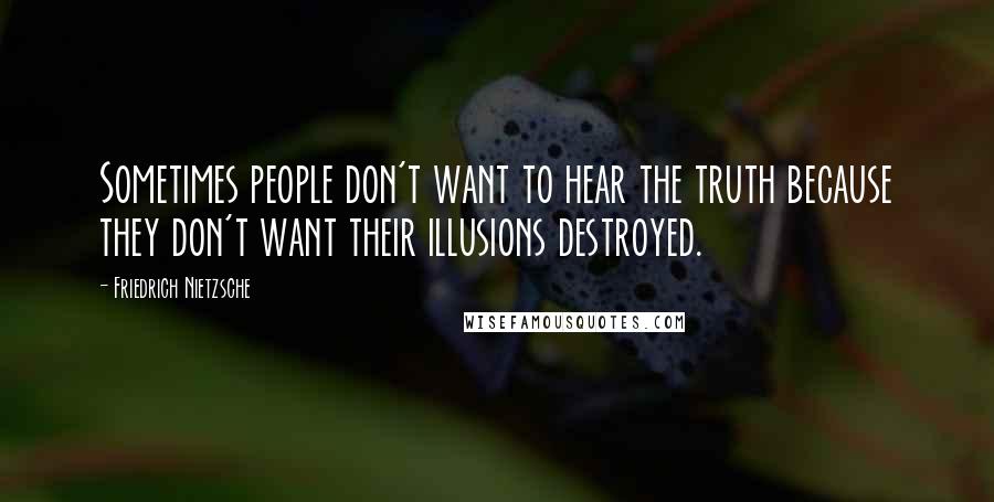 Friedrich Nietzsche Quotes: Sometimes people don't want to hear the truth because they don't want their illusions destroyed.