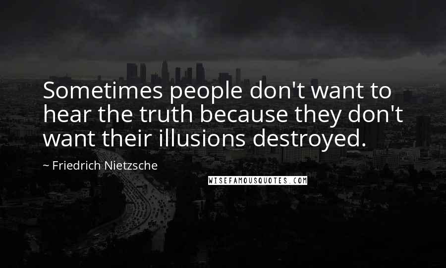 Friedrich Nietzsche Quotes: Sometimes people don't want to hear the truth because they don't want their illusions destroyed.