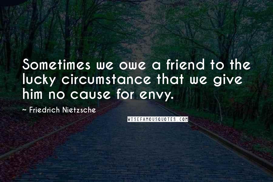 Friedrich Nietzsche Quotes: Sometimes we owe a friend to the lucky circumstance that we give him no cause for envy.