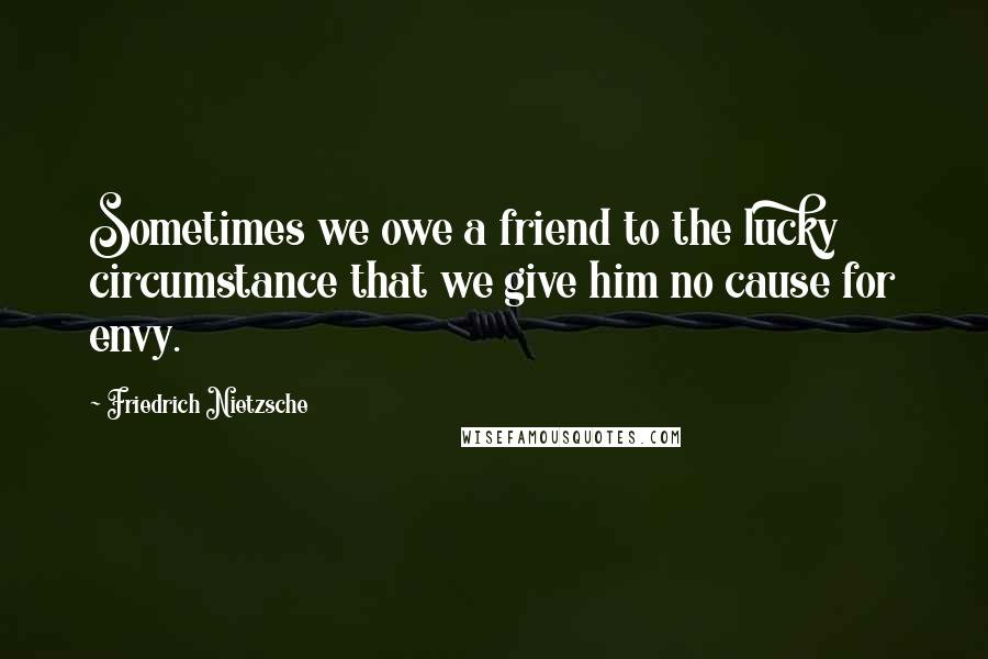 Friedrich Nietzsche Quotes: Sometimes we owe a friend to the lucky circumstance that we give him no cause for envy.