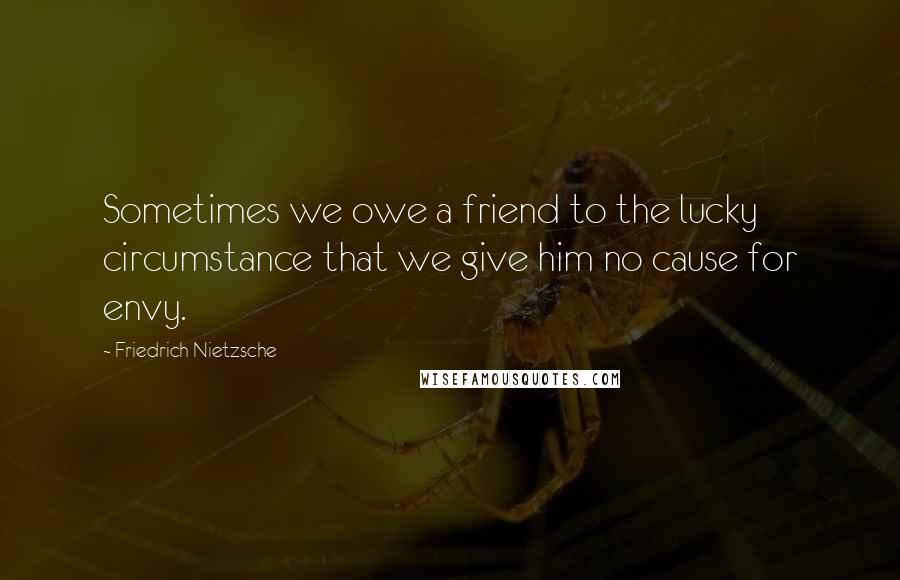 Friedrich Nietzsche Quotes: Sometimes we owe a friend to the lucky circumstance that we give him no cause for envy.