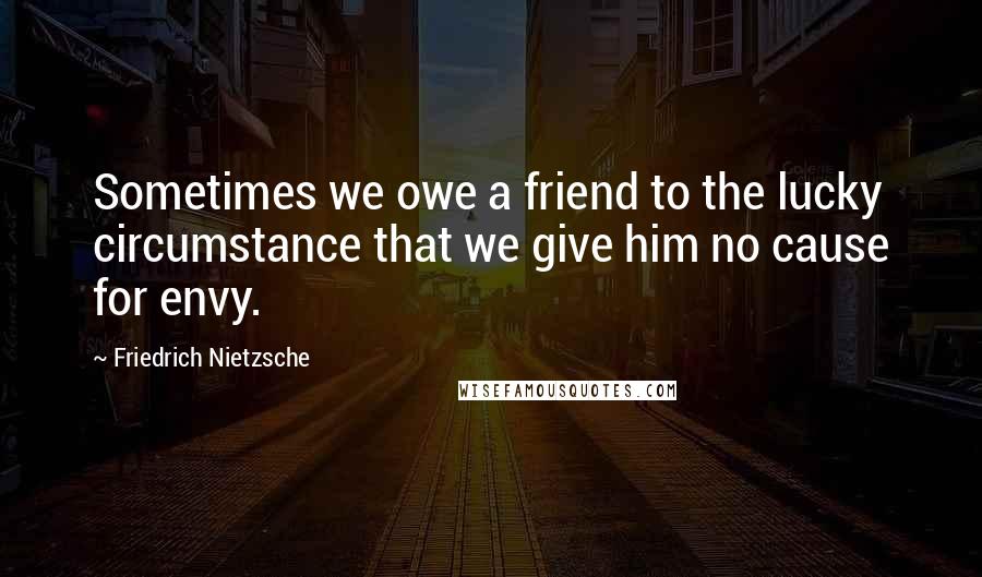 Friedrich Nietzsche Quotes: Sometimes we owe a friend to the lucky circumstance that we give him no cause for envy.