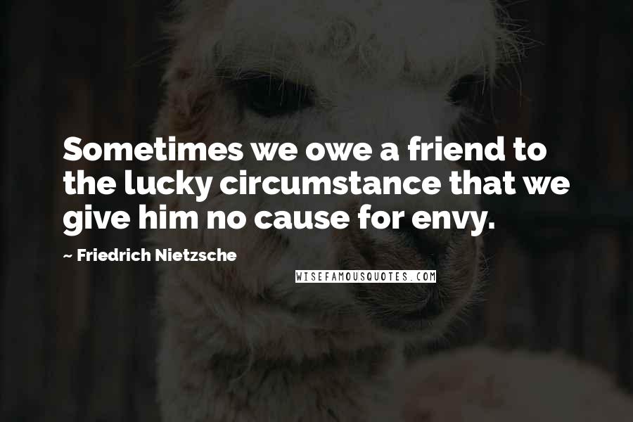 Friedrich Nietzsche Quotes: Sometimes we owe a friend to the lucky circumstance that we give him no cause for envy.