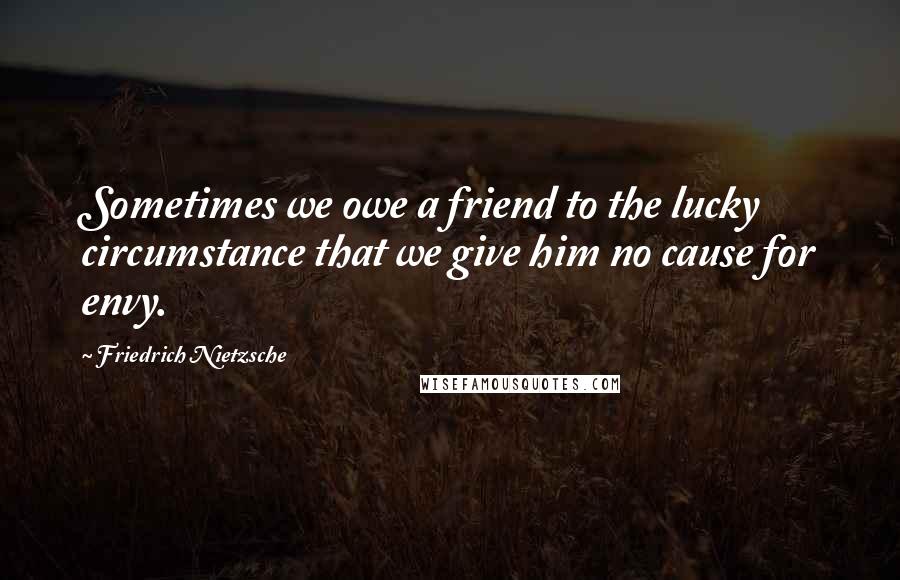Friedrich Nietzsche Quotes: Sometimes we owe a friend to the lucky circumstance that we give him no cause for envy.