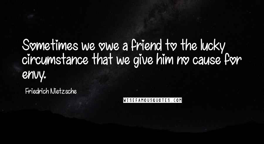Friedrich Nietzsche Quotes: Sometimes we owe a friend to the lucky circumstance that we give him no cause for envy.
