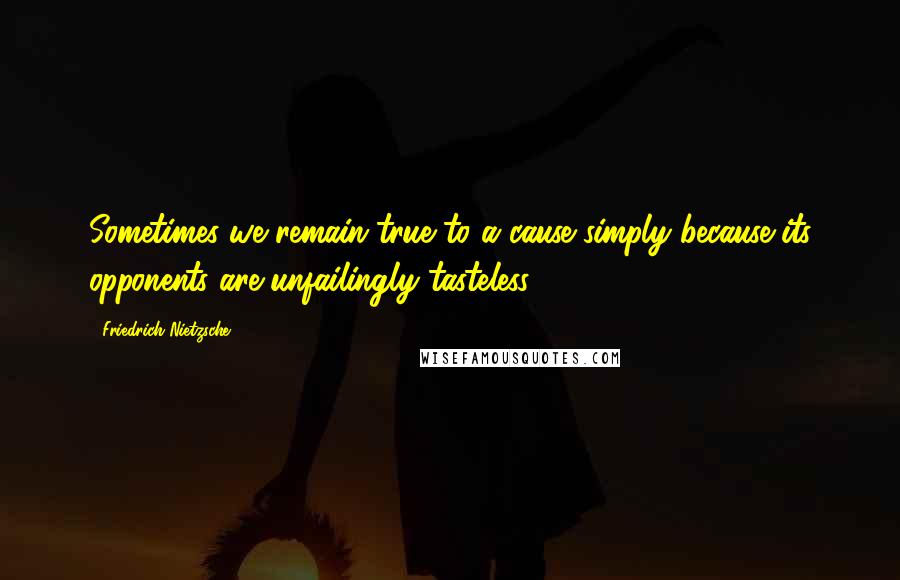 Friedrich Nietzsche Quotes: Sometimes we remain true to a cause simply because its opponents are unfailingly tasteless.