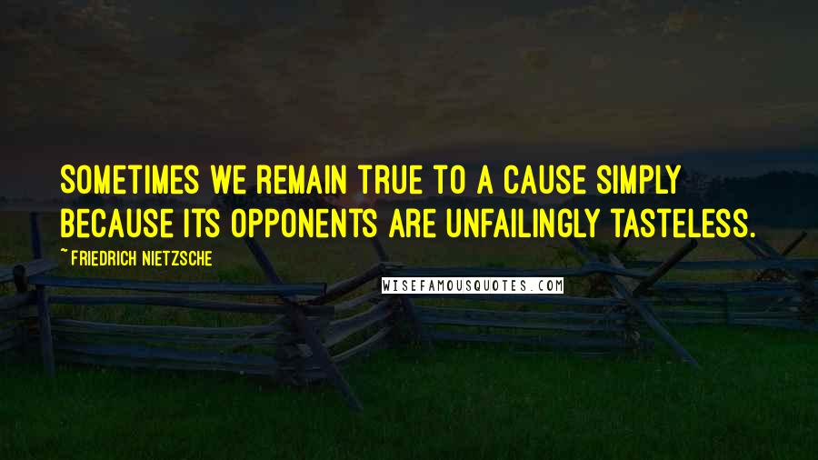 Friedrich Nietzsche Quotes: Sometimes we remain true to a cause simply because its opponents are unfailingly tasteless.