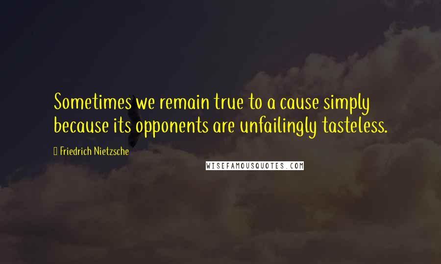 Friedrich Nietzsche Quotes: Sometimes we remain true to a cause simply because its opponents are unfailingly tasteless.