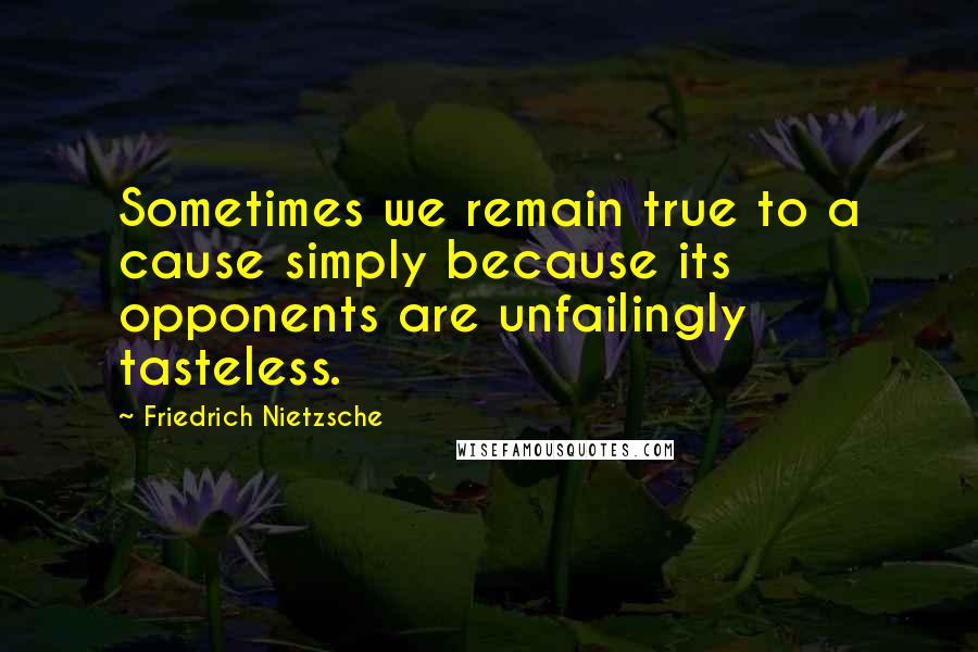 Friedrich Nietzsche Quotes: Sometimes we remain true to a cause simply because its opponents are unfailingly tasteless.