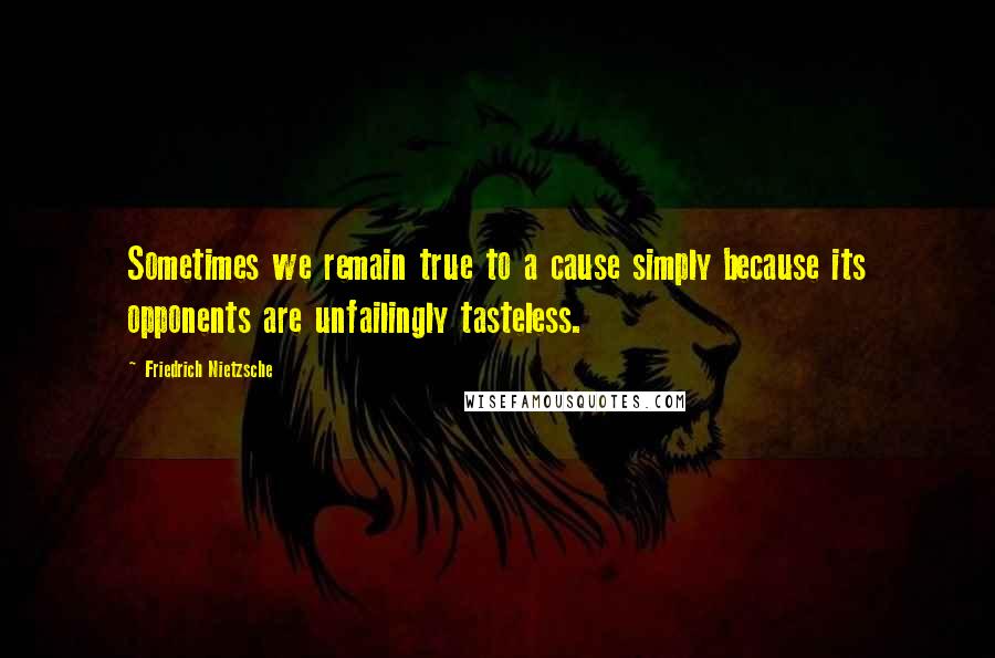 Friedrich Nietzsche Quotes: Sometimes we remain true to a cause simply because its opponents are unfailingly tasteless.