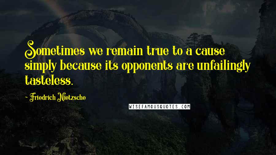 Friedrich Nietzsche Quotes: Sometimes we remain true to a cause simply because its opponents are unfailingly tasteless.