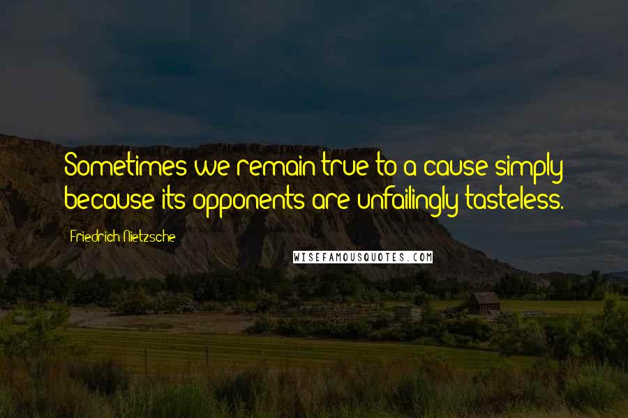 Friedrich Nietzsche Quotes: Sometimes we remain true to a cause simply because its opponents are unfailingly tasteless.