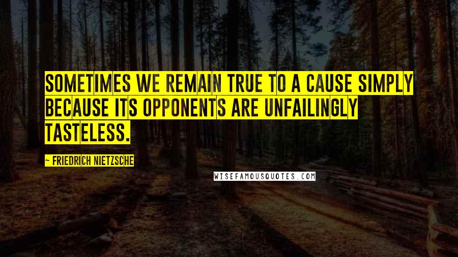 Friedrich Nietzsche Quotes: Sometimes we remain true to a cause simply because its opponents are unfailingly tasteless.