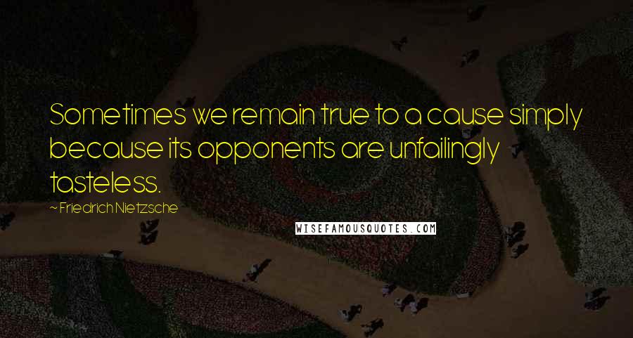 Friedrich Nietzsche Quotes: Sometimes we remain true to a cause simply because its opponents are unfailingly tasteless.