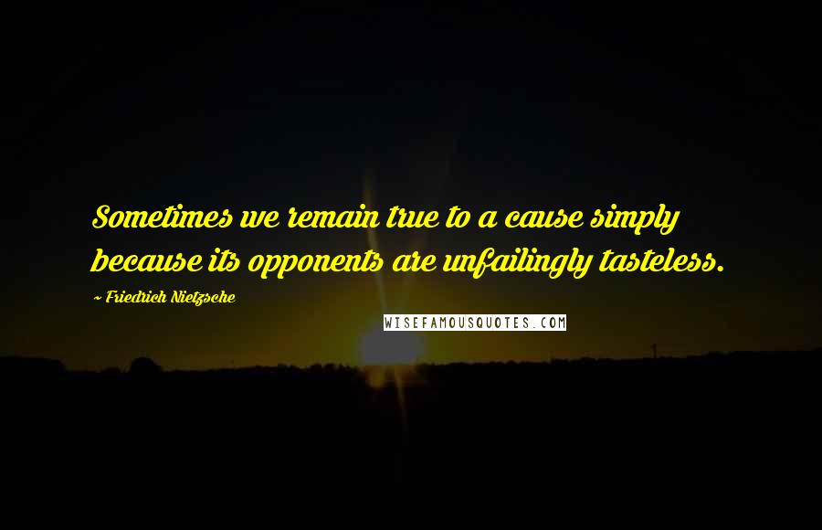 Friedrich Nietzsche Quotes: Sometimes we remain true to a cause simply because its opponents are unfailingly tasteless.