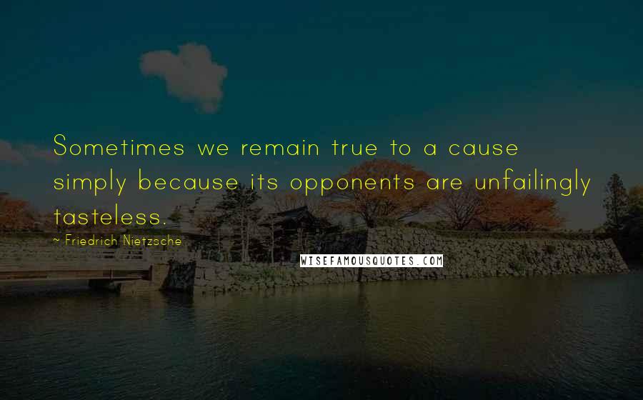 Friedrich Nietzsche Quotes: Sometimes we remain true to a cause simply because its opponents are unfailingly tasteless.