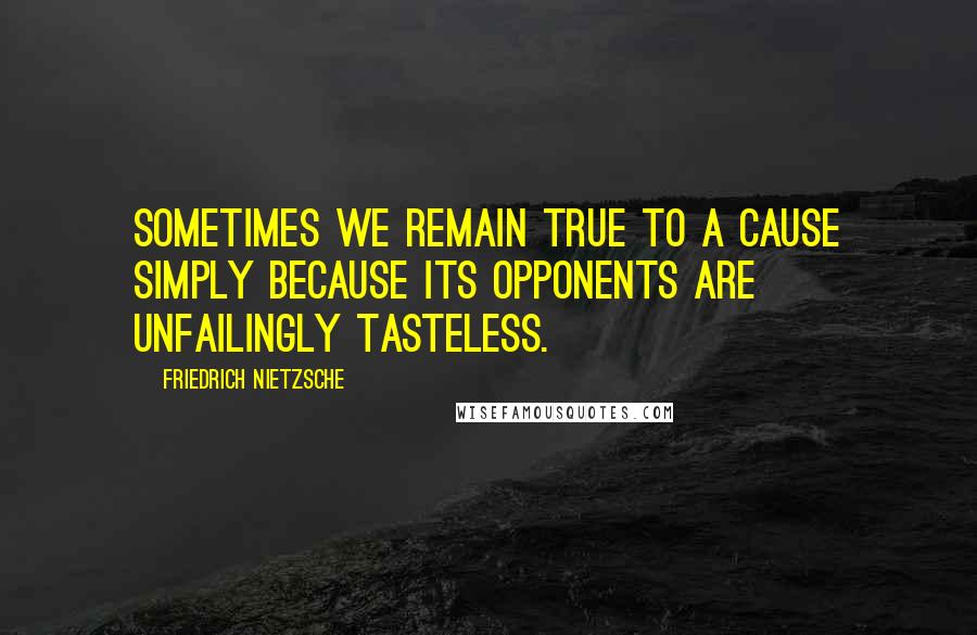 Friedrich Nietzsche Quotes: Sometimes we remain true to a cause simply because its opponents are unfailingly tasteless.