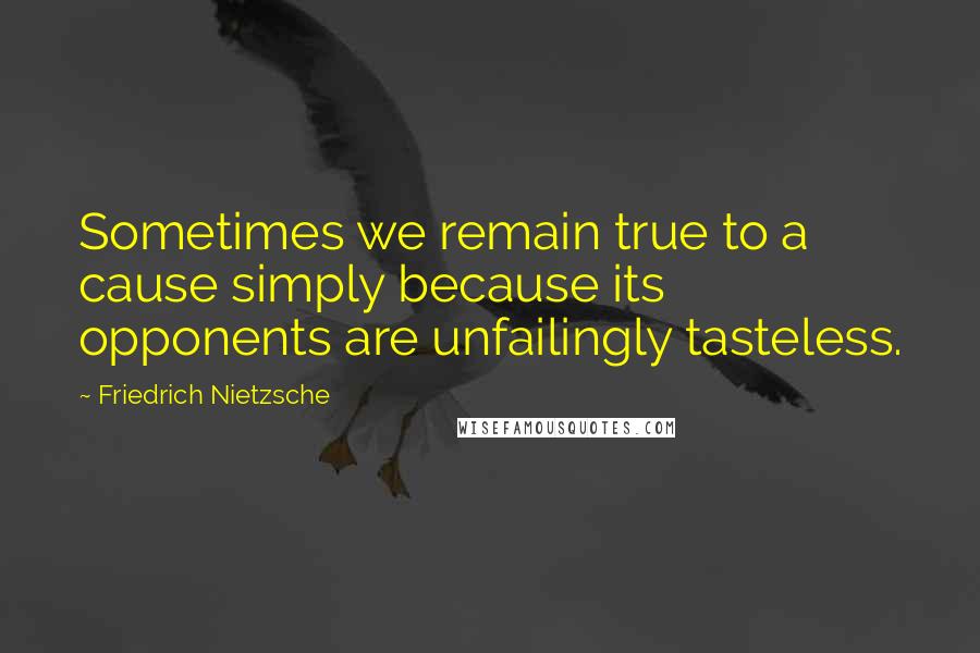 Friedrich Nietzsche Quotes: Sometimes we remain true to a cause simply because its opponents are unfailingly tasteless.