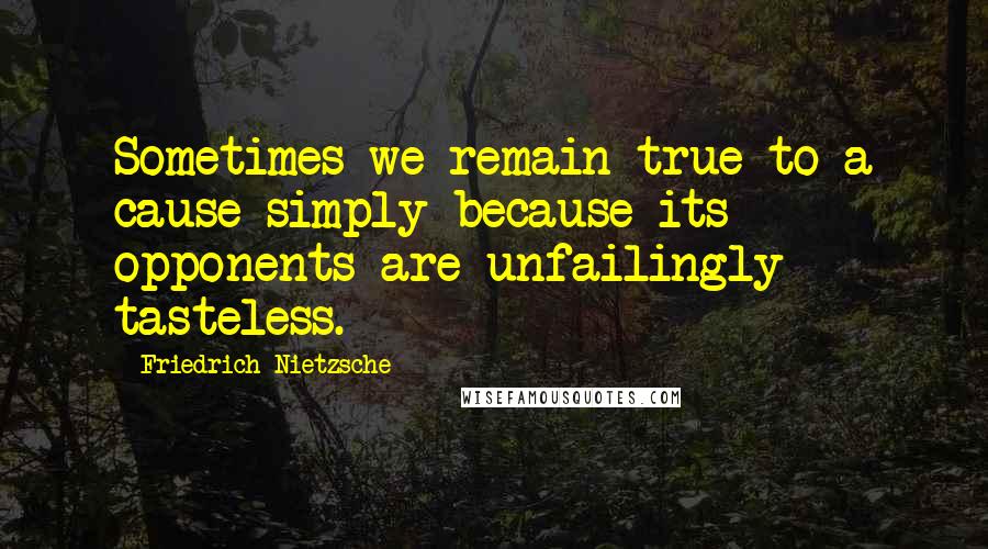 Friedrich Nietzsche Quotes: Sometimes we remain true to a cause simply because its opponents are unfailingly tasteless.